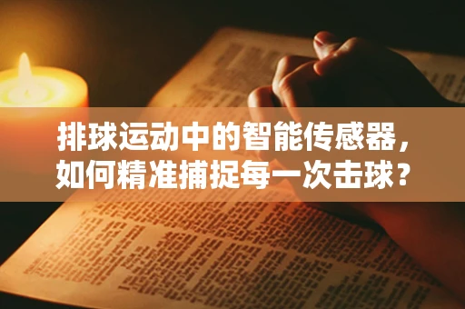 排球运动中的智能传感器，如何精准捕捉每一次击球？
