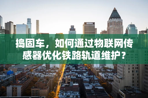 捣固车，如何通过物联网传感器优化铁路轨道维护？