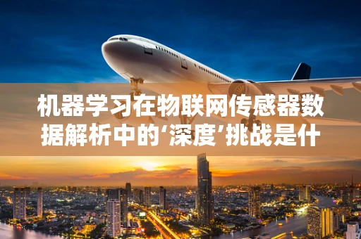 机器学习在物联网传感器数据解析中的‘深度’挑战是什么？