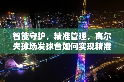 智能守护，精准管理，高尔夫球场发球台如何实现精准灌溉？