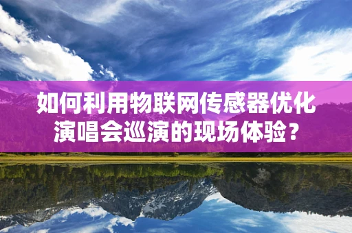 如何利用物联网传感器优化演唱会巡演的现场体验？