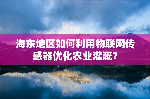 海东地区如何利用物联网传感器优化农业灌溉？