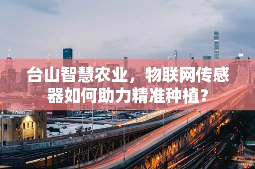 台山智慧农业，物联网传感器如何助力精准种植？