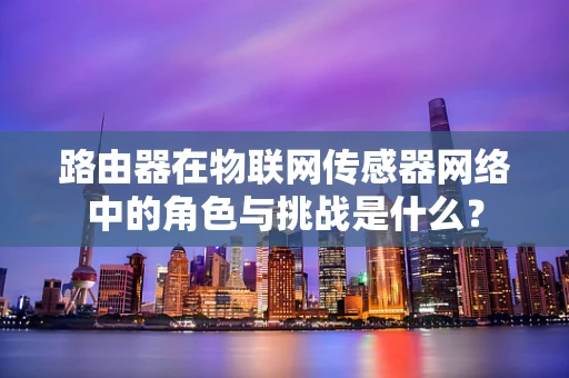 路由器在物联网传感器网络中的角色与挑战是什么？