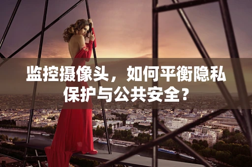 监控摄像头，如何平衡隐私保护与公共安全？