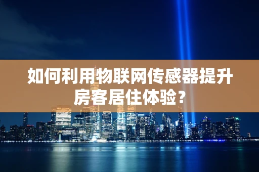 如何利用物联网传感器提升房客居住体验？
