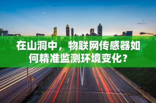 在山洞中，物联网传感器如何精准监测环境变化？