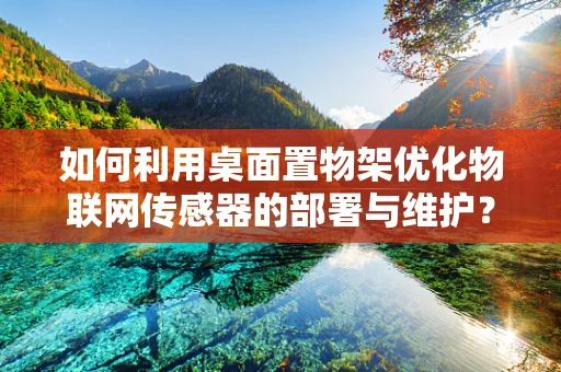 如何利用桌面置物架优化物联网传感器的部署与维护？