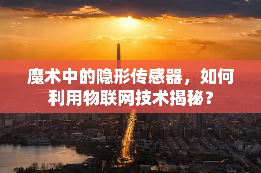 魔术中的隐形传感器，如何利用物联网技术揭秘？