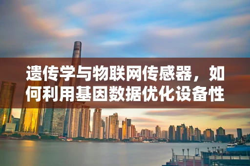 遗传学与物联网传感器，如何利用基因数据优化设备性能？
