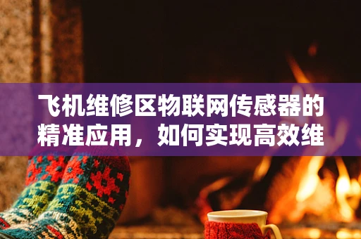 飞机维修区物联网传感器的精准应用，如何实现高效维护？