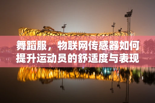 舞蹈服，物联网传感器如何提升运动员的舒适度与表现？