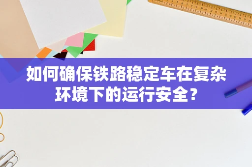 如何确保铁路稳定车在复杂环境下的运行安全？