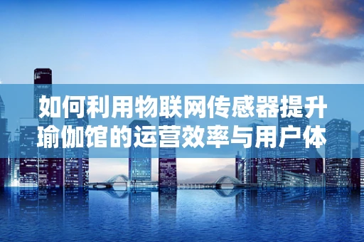 如何利用物联网传感器提升瑜伽馆的运营效率与用户体验？