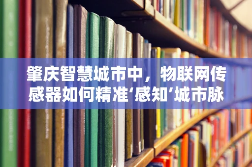 肇庆智慧城市中，物联网传感器如何精准‘感知’城市脉动？