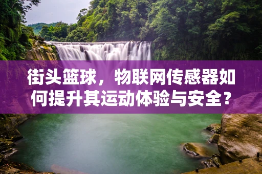街头篮球，物联网传感器如何提升其运动体验与安全？