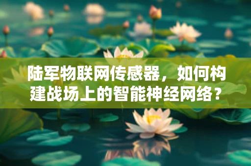 陆军物联网传感器，如何构建战场上的智能神经网络？