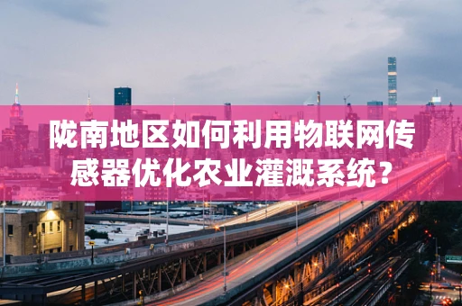 陇南地区如何利用物联网传感器优化农业灌溉系统？