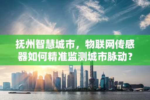 抚州智慧城市，物联网传感器如何精准监测城市脉动？