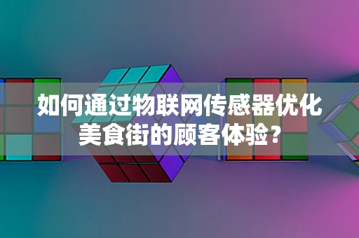 如何通过物联网传感器优化美食街的顾客体验？