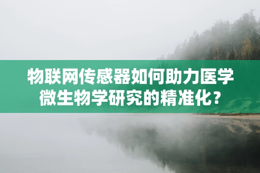 物联网传感器如何助力医学微生物学研究的精准化？
