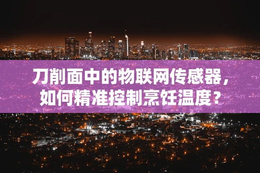 刀削面中的物联网传感器，如何精准控制烹饪温度？