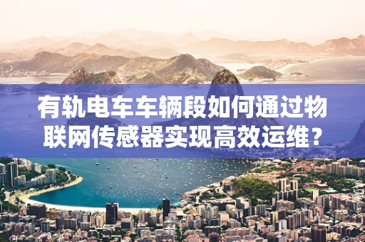 有轨电车车辆段如何通过物联网传感器实现高效运维？