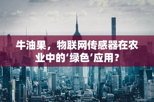 牛油果，物联网传感器在农业中的‘绿色’应用？
