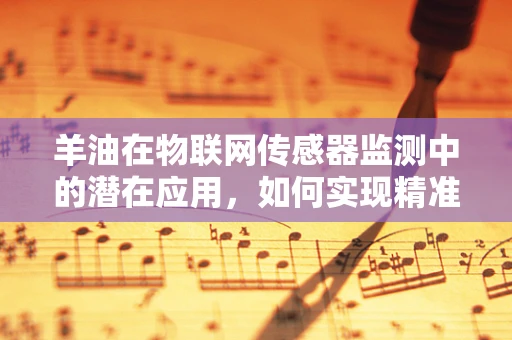 羊油在物联网传感器监测中的潜在应用，如何实现精准监控与高效管理？