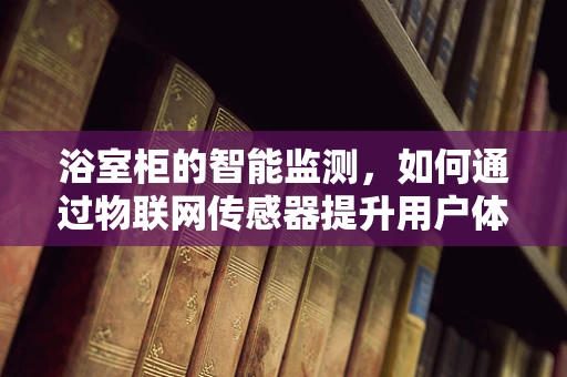 浴室柜的智能监测，如何通过物联网传感器提升用户体验？