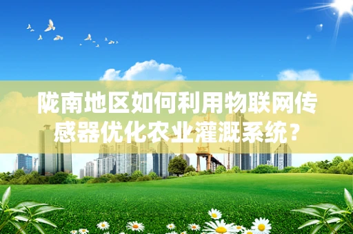 陇南地区如何利用物联网传感器优化农业灌溉系统？