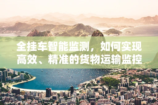 全挂车智能监测，如何实现高效、精准的货物运输监控？