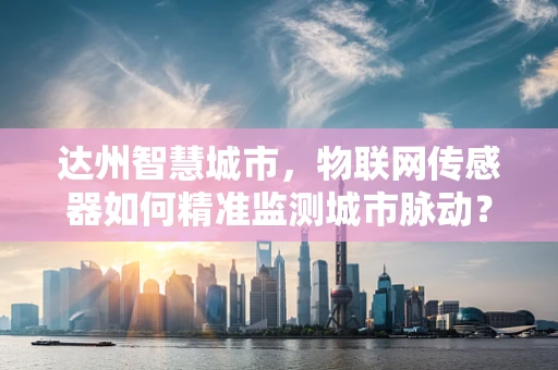 达州智慧城市，物联网传感器如何精准监测城市脉动？
