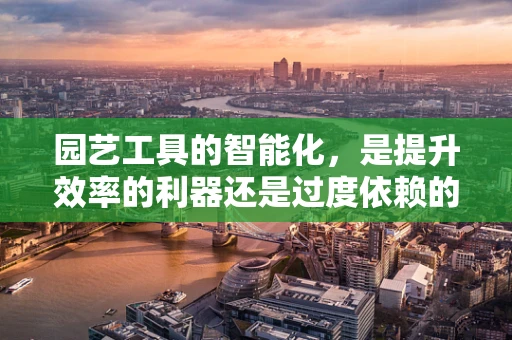 园艺工具的智能化，是提升效率的利器还是过度依赖的陷阱？