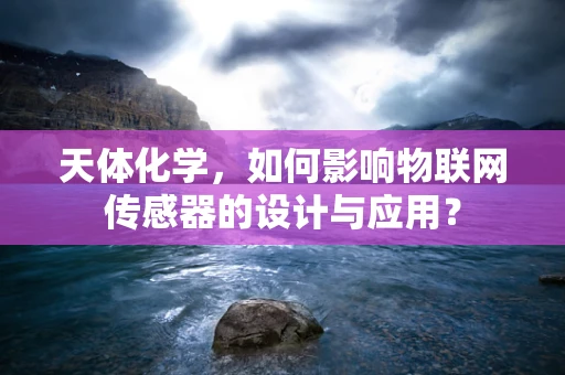 天体化学，如何影响物联网传感器的设计与应用？