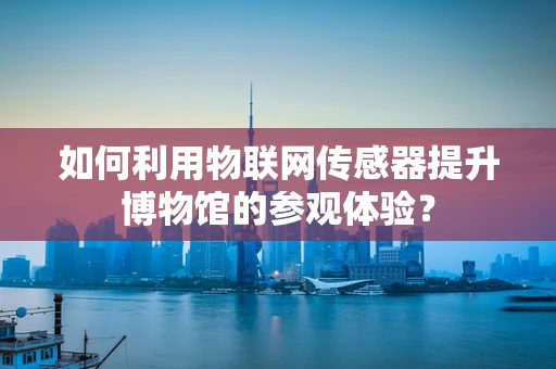 如何利用物联网传感器提升博物馆的参观体验？