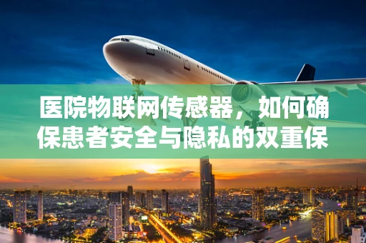医院物联网传感器，如何确保患者安全与隐私的双重保障？