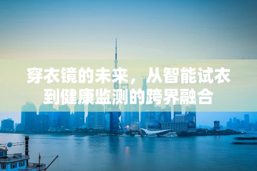 穿衣镜的未来，从智能试衣到健康监测的跨界融合