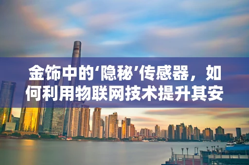 金饰中的‘隐秘’传感器，如何利用物联网技术提升其安全与价值？