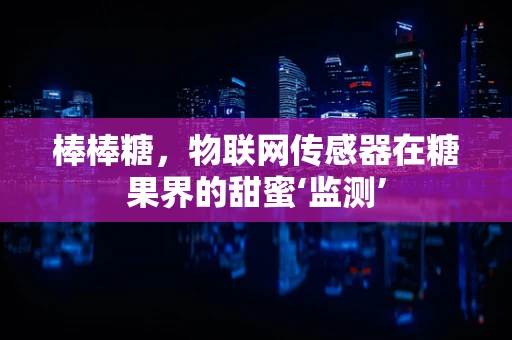 棒棒糖，物联网传感器在糖果界的甜蜜‘监测’