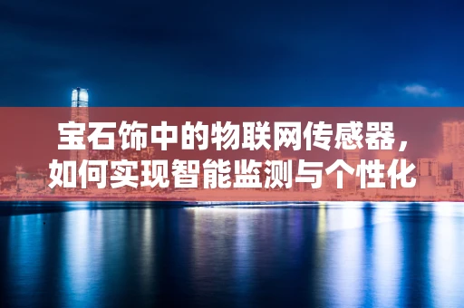 宝石饰中的物联网传感器，如何实现智能监测与个性化定制？