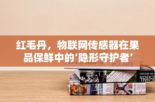 红毛丹，物联网传感器在果品保鲜中的‘隐形守护者’