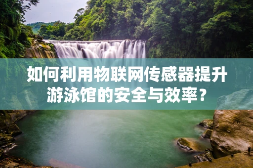 如何利用物联网传感器提升游泳馆的安全与效率？