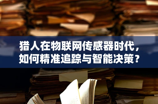 猎人在物联网传感器时代，如何精准追踪与智能决策？