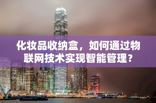 化妆品收纳盒，如何通过物联网技术实现智能管理？