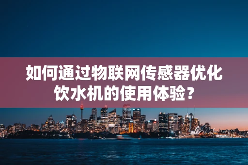 如何通过物联网传感器优化饮水机的使用体验？