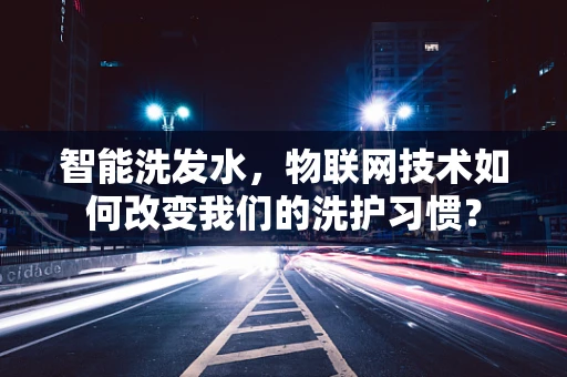 智能洗发水，物联网技术如何改变我们的洗护习惯？