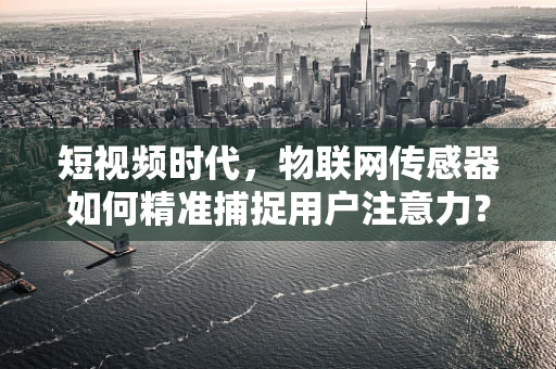短视频时代，物联网传感器如何精准捕捉用户注意力？