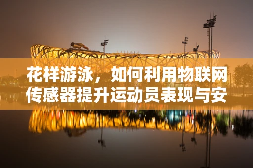 花样游泳，如何利用物联网传感器提升运动员表现与安全？
