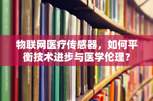 物联网医疗传感器，如何平衡技术进步与医学伦理？